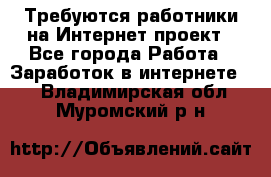 Требуются работники на Интернет-проект - Все города Работа » Заработок в интернете   . Владимирская обл.,Муромский р-н